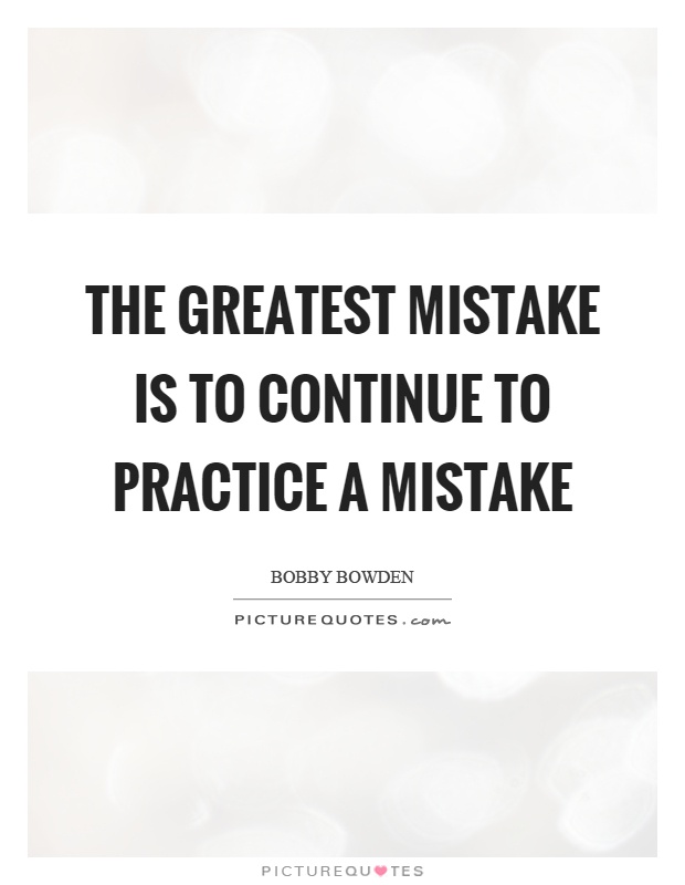 The greatest mistake is to continue to practice a mistake Picture Quote #1