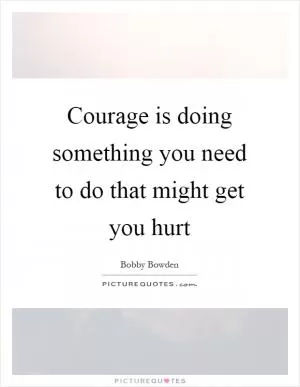 Courage is doing something you need to do that might get you hurt Picture Quote #1