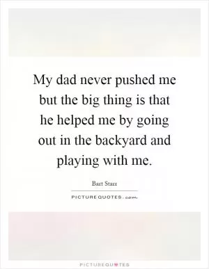 My dad never pushed me but the big thing is that he helped me by going out in the backyard and playing with me Picture Quote #1
