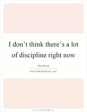 I don’t think there’s a lot of discipline right now Picture Quote #1