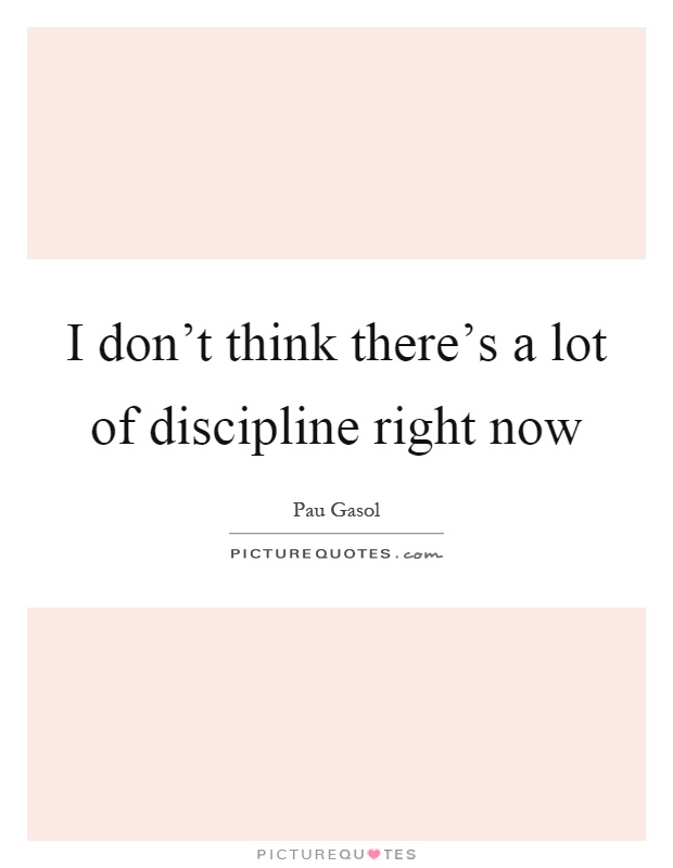 I don't think there's a lot of discipline right now Picture Quote #1