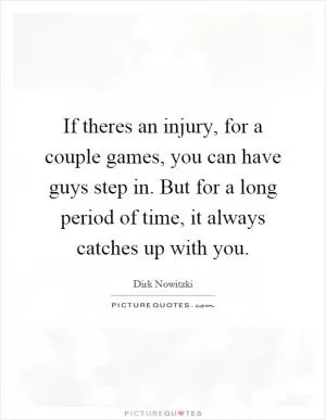 If theres an injury, for a couple games, you can have guys step in. But for a long period of time, it always catches up with you Picture Quote #1