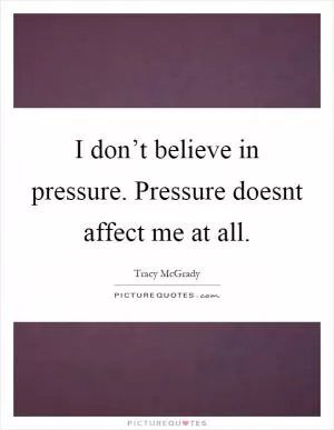 I don’t believe in pressure. Pressure doesnt affect me at all Picture Quote #1