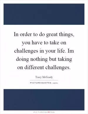In order to do great things, you have to take on challenges in your life. Im doing nothing but taking on different challenges Picture Quote #1