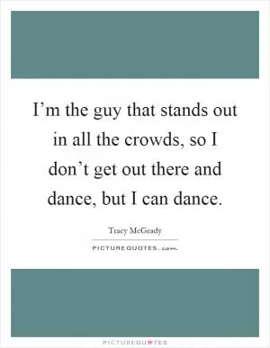 I’m the guy that stands out in all the crowds, so I don’t get out there and dance, but I can dance Picture Quote #1