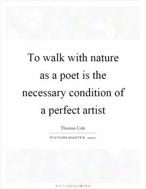 To walk with nature as a poet is the necessary condition of a perfect artist Picture Quote #1
