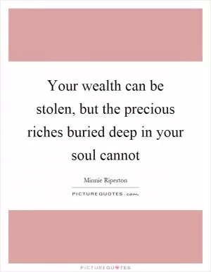 Your wealth can be stolen, but the precious riches buried deep in your soul cannot Picture Quote #1