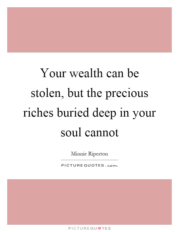 Your wealth can be stolen, but the precious riches buried deep in your soul cannot Picture Quote #1