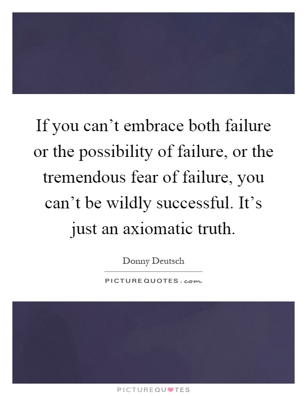 If you can't embrace both failure or the possibility of failure, or the tremendous fear of failure, you can't be wildly successful. It's just an axiomatic truth Picture Quote #1