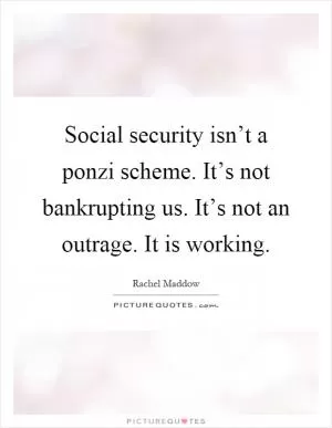 Social security isn’t a ponzi scheme. It’s not bankrupting us. It’s not an outrage. It is working Picture Quote #1