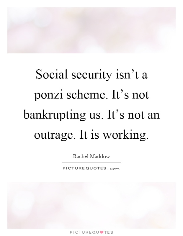 Social security isn't a ponzi scheme. It's not bankrupting us. It's not an outrage. It is working Picture Quote #1
