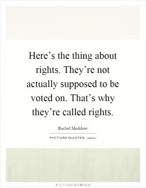 Here’s the thing about rights. They’re not actually supposed to be voted on. That’s why they’re called rights Picture Quote #1