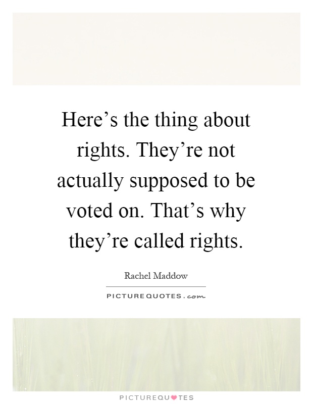 Here's the thing about rights. They're not actually supposed to be voted on. That's why they're called rights Picture Quote #1