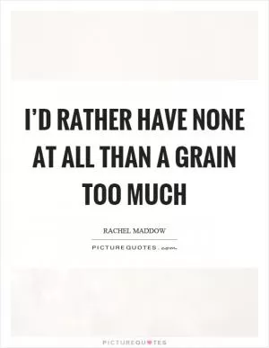 I’d rather have none at all than a grain too much Picture Quote #1