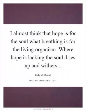 I almost think that hope is for the soul what breathing is for the living organism. Where hope is lacking the soul dries up and withers Picture Quote #1