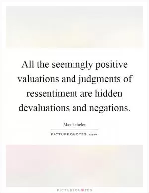 All the seemingly positive valuations and judgments of ressentiment are hidden devaluations and negations Picture Quote #1