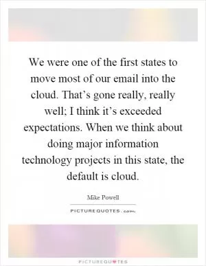 We were one of the first states to move most of our email into the cloud. That’s gone really, really well; I think it’s exceeded expectations. When we think about doing major information technology projects in this state, the default is cloud Picture Quote #1