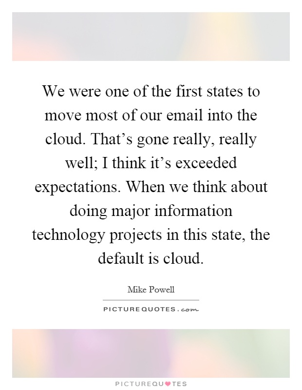 We were one of the first states to move most of our email into the cloud. That's gone really, really well; I think it's exceeded expectations. When we think about doing major information technology projects in this state, the default is cloud Picture Quote #1