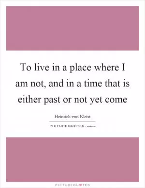To live in a place where I am not, and in a time that is either past or not yet come Picture Quote #1