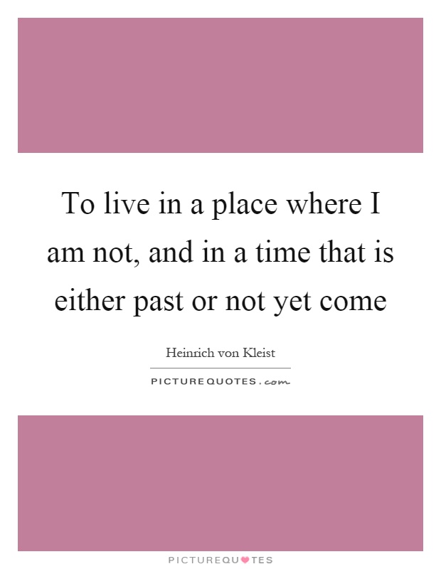 To live in a place where I am not, and in a time that is either past or not yet come Picture Quote #1