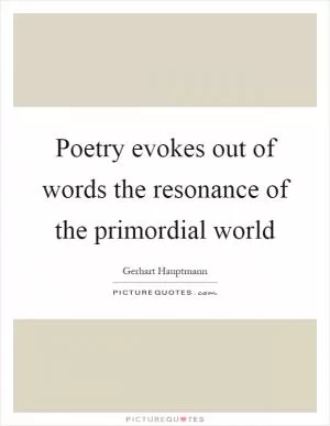 Poetry evokes out of words the resonance of the primordial world Picture Quote #1