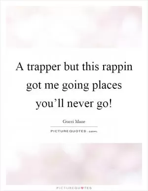 A trapper but this rappin got me going places you’ll never go! Picture Quote #1