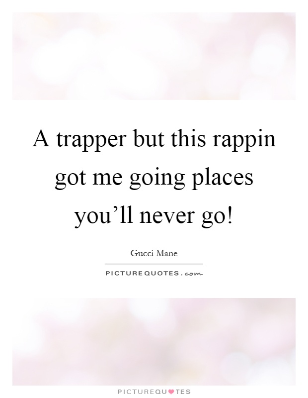 A trapper but this rappin got me going places you'll never go! Picture Quote #1