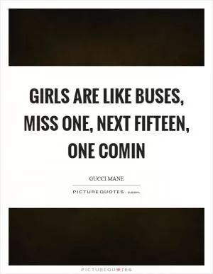 Girls are like buses, miss one, next fifteen, one comin Picture Quote #1