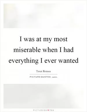 I was at my most miserable when I had everything I ever wanted Picture Quote #1