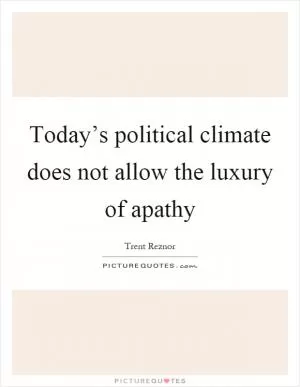 Today’s political climate does not allow the luxury of apathy Picture Quote #1