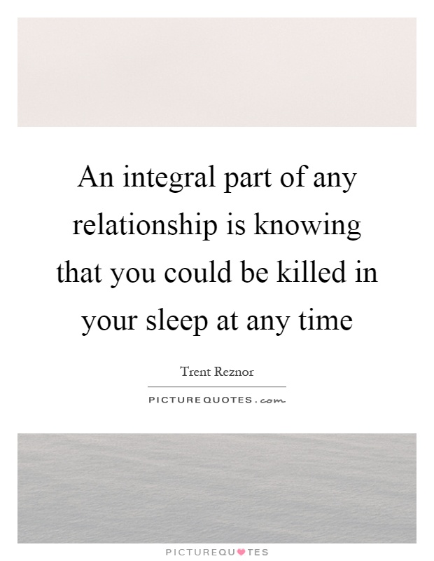 An integral part of any relationship is knowing that you could be killed in your sleep at any time Picture Quote #1