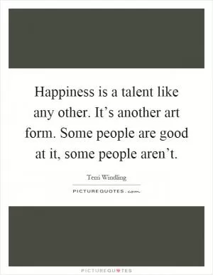Happiness is a talent like any other. It’s another art form. Some people are good at it, some people aren’t Picture Quote #1