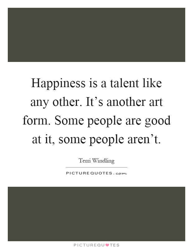 Happiness is a talent like any other. It's another art form. Some people are good at it, some people aren't Picture Quote #1