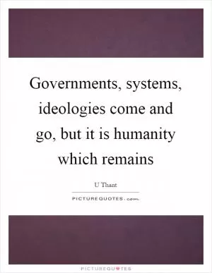 Governments, systems, ideologies come and go, but it is humanity which remains Picture Quote #1