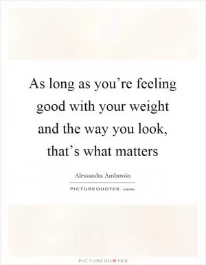 As long as you’re feeling good with your weight and the way you look, that’s what matters Picture Quote #1
