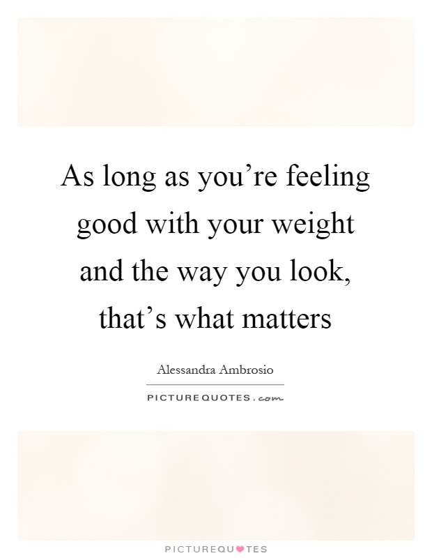 As long as you're feeling good with your weight and the way you look, that's what matters Picture Quote #1