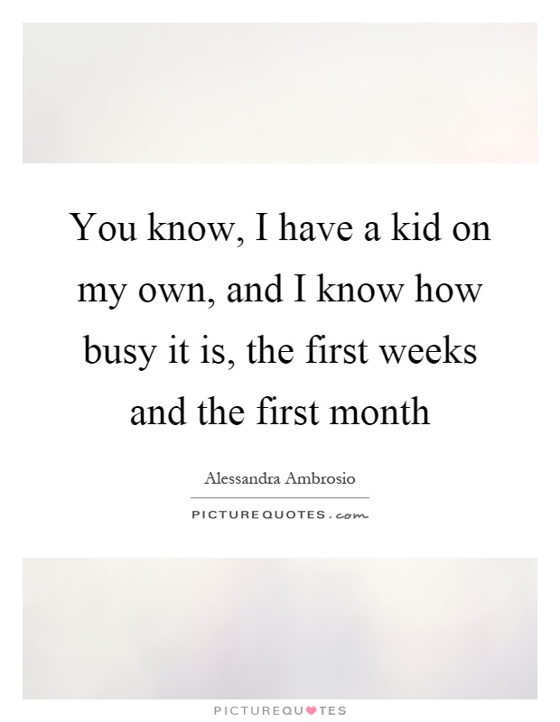 You know, I have a kid on my own, and I know how busy it is, the first weeks and the first month Picture Quote #1