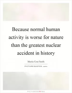 Because normal human activity is worse for nature than the greatest nuclear accident in history Picture Quote #1