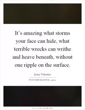 It’s amazing what storms your face can hide, what terrible wrecks can writhe and heave beneath, without one ripple on the surface Picture Quote #1