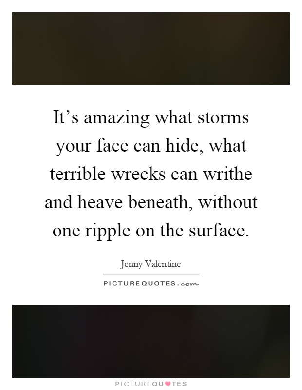 It's amazing what storms your face can hide, what terrible wrecks can writhe and heave beneath, without one ripple on the surface Picture Quote #1