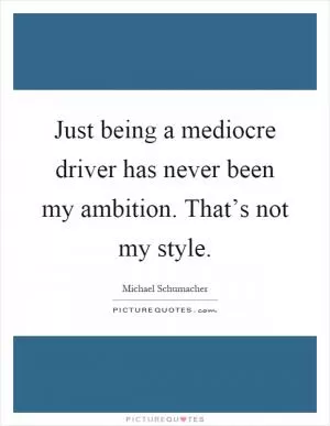 Just being a mediocre driver has never been my ambition. That’s not my style Picture Quote #1