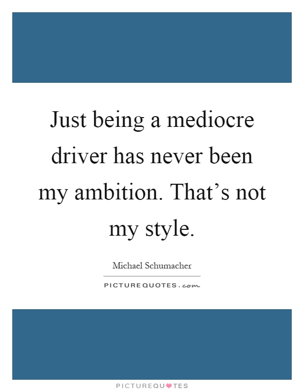 Just being a mediocre driver has never been my ambition. That's not my style Picture Quote #1