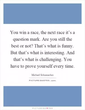 You win a race, the next race it’s a question mark. Are you still the best or not? That’s what is funny. But that’s what is interesting. And that’s what is challenging. You have to prove yourself every time Picture Quote #1