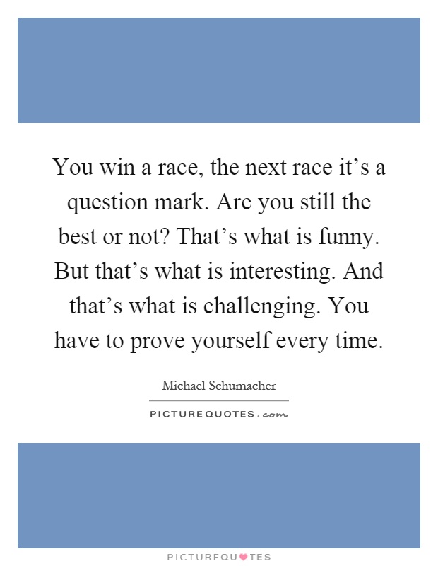 You win a race, the next race it's a question mark. Are you still the best or not? That's what is funny. But that's what is interesting. And that's what is challenging. You have to prove yourself every time Picture Quote #1