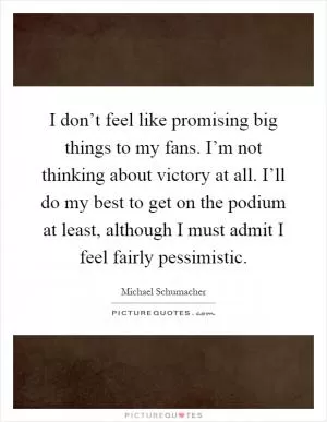 I don’t feel like promising big things to my fans. I’m not thinking about victory at all. I’ll do my best to get on the podium at least, although I must admit I feel fairly pessimistic Picture Quote #1