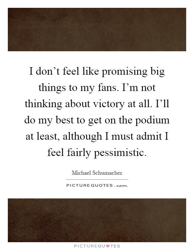 I don't feel like promising big things to my fans. I'm not thinking about victory at all. I'll do my best to get on the podium at least, although I must admit I feel fairly pessimistic Picture Quote #1