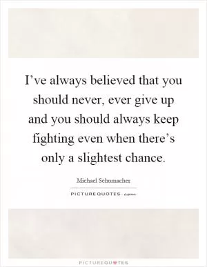 I’ve always believed that you should never, ever give up and you should always keep fighting even when there’s only a slightest chance Picture Quote #1