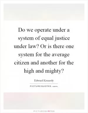 Do we operate under a system of equal justice under law? Or is there one system for the average citizen and another for the high and mighty? Picture Quote #1