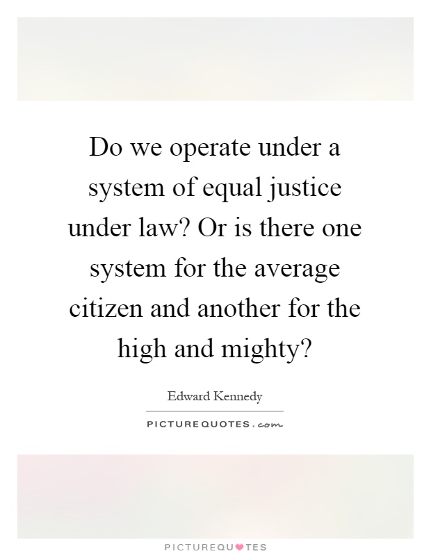 Do we operate under a system of equal justice under law? Or is there one system for the average citizen and another for the high and mighty? Picture Quote #1