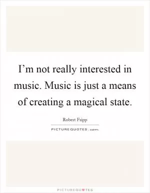 I’m not really interested in music. Music is just a means of creating a magical state Picture Quote #1